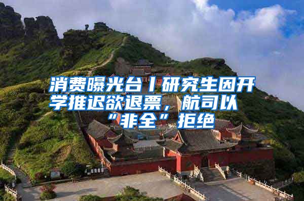消费曝光台丨研究生因开学推迟欲退票，航司以“非全”拒绝