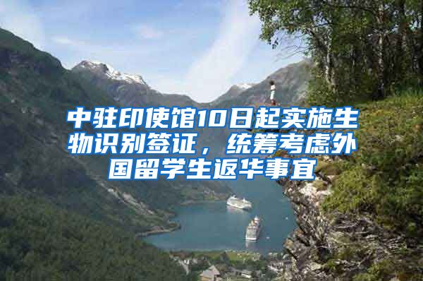 中驻印使馆10日起实施生物识别签证，统筹考虑外国留学生返华事宜