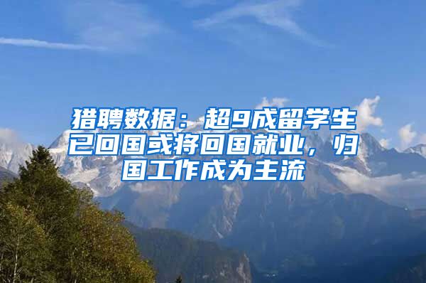 猎聘数据：超9成留学生已回国或将回国就业，归国工作成为主流