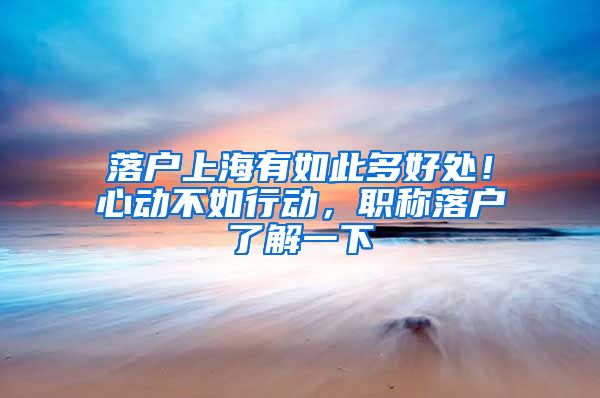 落户上海有如此多好处！心动不如行动，职称落户了解一下