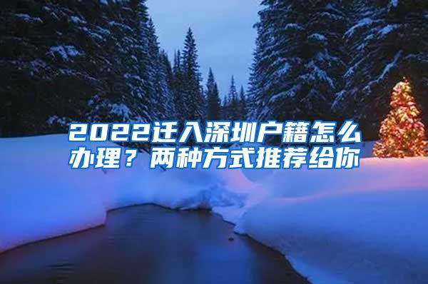 2022迁入深圳户籍怎么办理？两种方式推荐给你