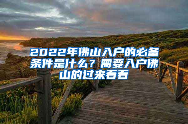 2022年佛山入户的必备条件是什么？需要入户佛山的过来看看
