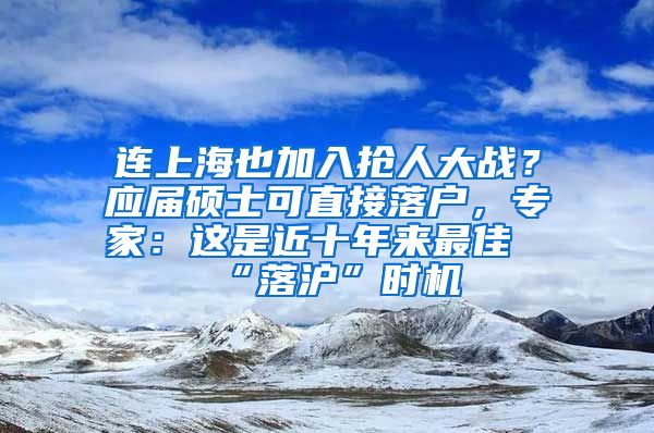 连上海也加入抢人大战？应届硕士可直接落户，专家：这是近十年来最佳“落沪”时机