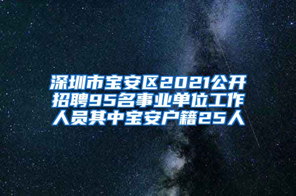 深圳市宝安区2021公开招聘95名事业单位工作人员其中宝安户籍25人