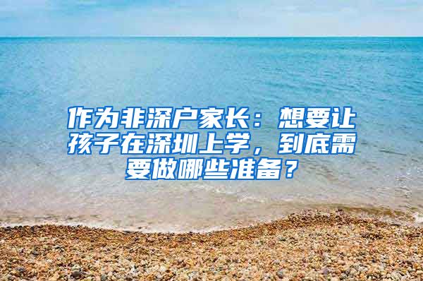 作为非深户家长：想要让孩子在深圳上学，到底需要做哪些准备？