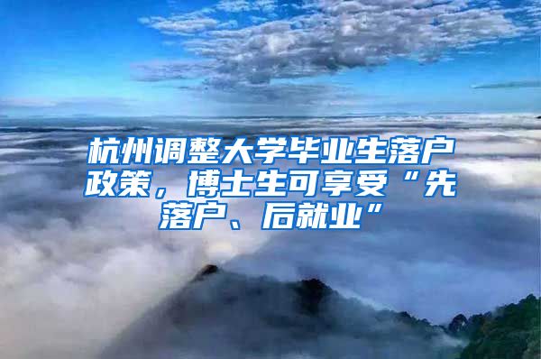 杭州调整大学毕业生落户政策，博士生可享受“先落户、后就业”