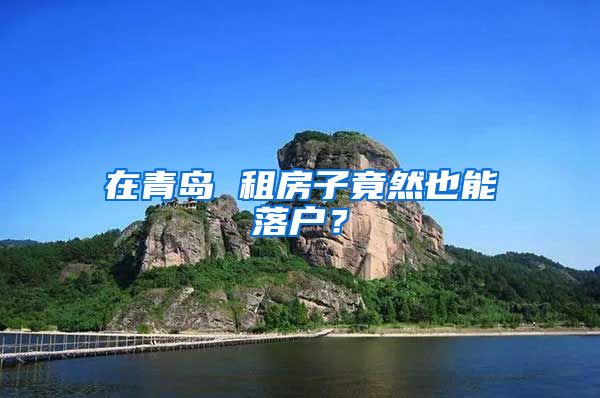 在青岛 租房子竟然也能落户？