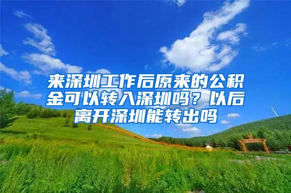 来深圳工作后原来的公积金可以转入深圳吗？以后离开深圳能转出吗