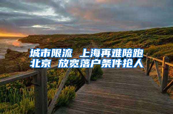 城市限流 上海再难陪跑北京 放宽落户条件抢人