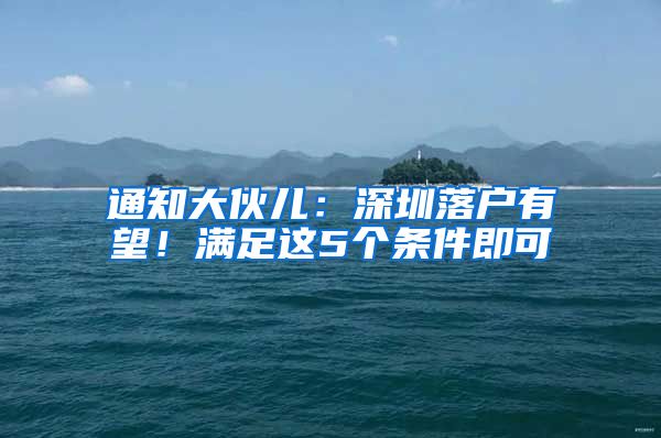通知大伙儿：深圳落户有望！满足这5个条件即可