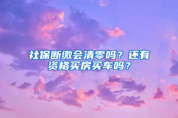 社保断缴会清零吗？还有资格买房买车吗？