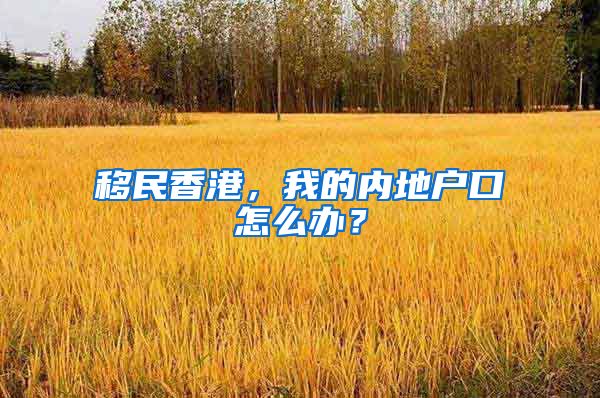 移民香港，我的内地户口怎么办？