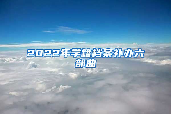 2022年学籍档案补办六部曲