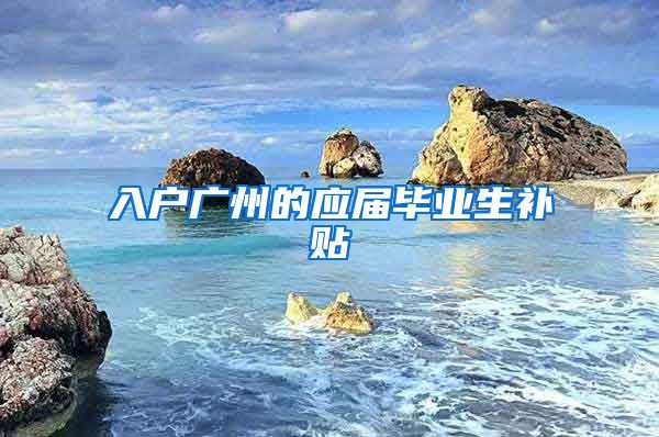 入户广州的应届毕业生补贴