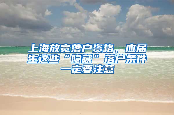 上海放宽落户资格，应届生这些“隐藏”落户条件一定要注意