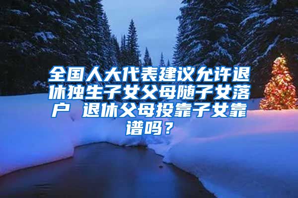 全国人大代表建议允许退休独生子女父母随子女落户 退休父母投靠子女靠谱吗？