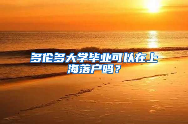 多伦多大学毕业可以在上海落户吗？