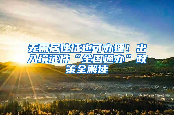 无需居住证也可办理！出入境证件“全国通办”政策全解读