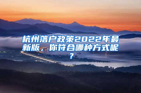 杭州落户政策2022年最新版，你符合哪种方式呢？