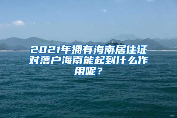2021年拥有海南居住证对落户海南能起到什么作用呢？