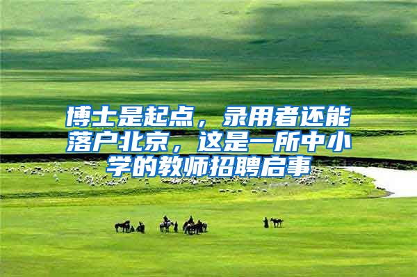 博士是起点，录用者还能落户北京，这是一所中小学的教师招聘启事