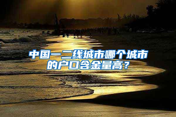 中国一二线城市哪个城市的户口含金量高？