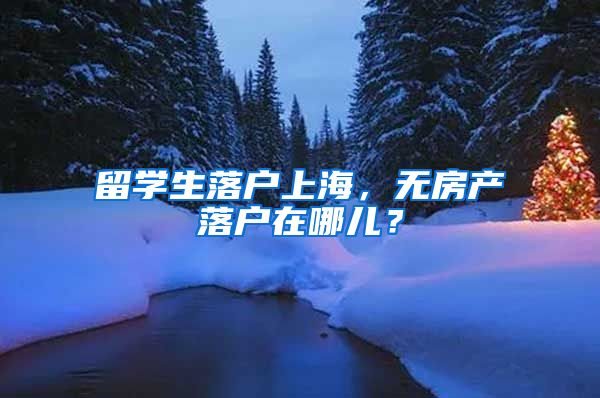 留学生落户上海，无房产落户在哪儿？