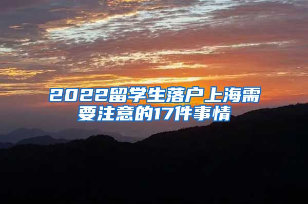 2022留学生落户上海需要注意的17件事情