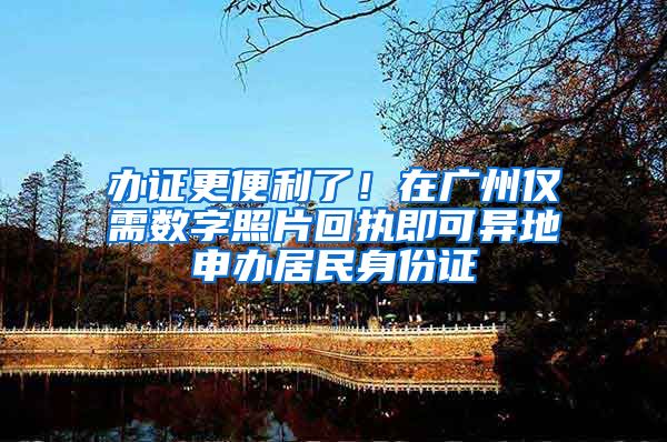 办证更便利了！在广州仅需数字照片回执即可异地申办居民身份证