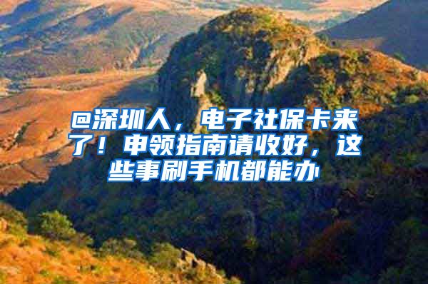 @深圳人，电子社保卡来了！申领指南请收好，这些事刷手机都能办