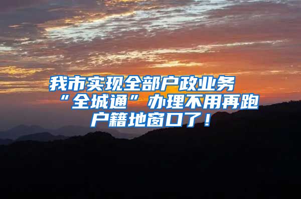 我市实现全部户政业务“全城通”办理不用再跑户籍地窗口了！