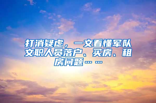 打消疑虑，一文看懂军队文职人员落户、买房、租房问题……
