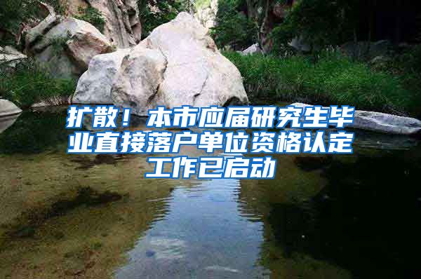 扩散！本市应届研究生毕业直接落户单位资格认定工作已启动