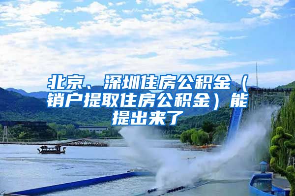 北京、深圳住房公积金（销户提取住房公积金）能提出来了