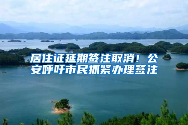 居住证延期签注取消！公安呼吁市民抓紧办理签注