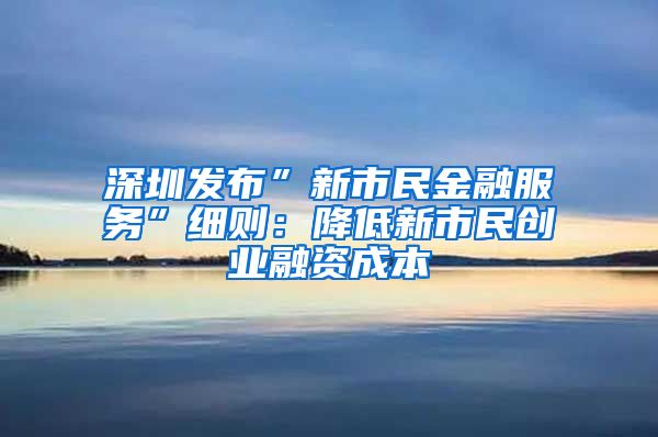深圳发布”新市民金融服务”细则：降低新市民创业融资成本