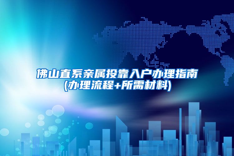 佛山直系亲属投靠入户办理指南(办理流程+所需材料)