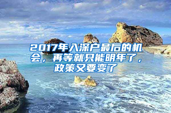 2017年入深户最后的机会，再等就只能明年了，政策又要变了
