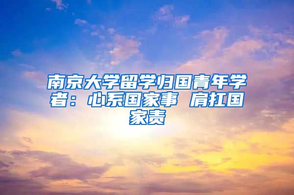 南京大学留学归国青年学者：心系国家事 肩扛国家责