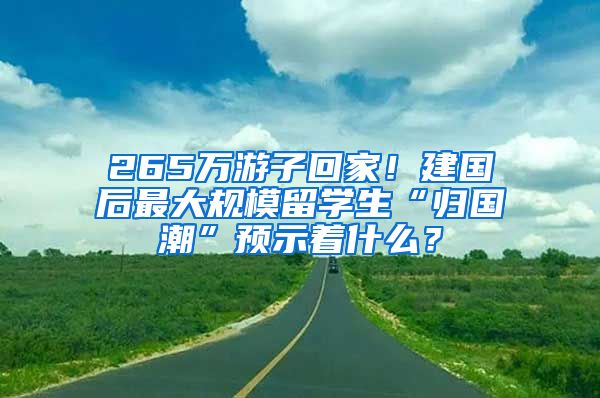 265万游子回家！建国后最大规模留学生“归国潮”预示着什么？