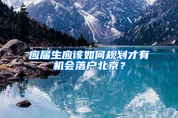 应届生应该如何规划才有机会落户北京？