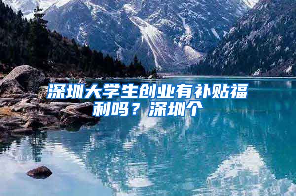 深圳大学生创业有补贴福利吗？深圳个