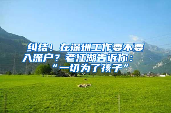 纠结！在深圳工作要不要入深户？老江湖告诉你：“一切为了孩子”