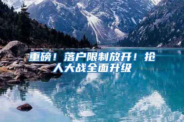 重磅！落户限制放开！抢人大战全面升级