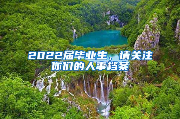 2022届毕业生，请关注你们的人事档案
