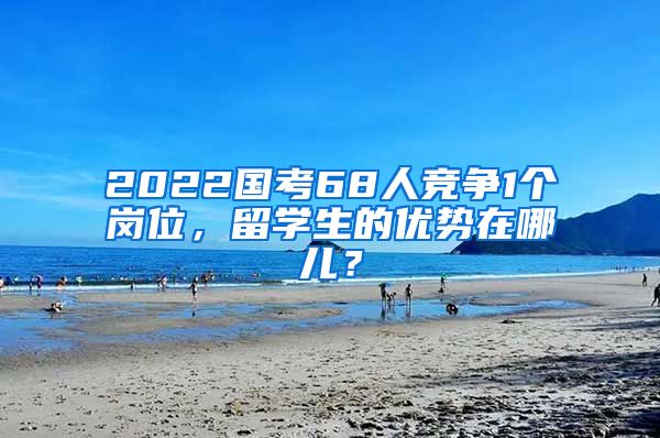 2022国考68人竞争1个岗位，留学生的优势在哪儿？
