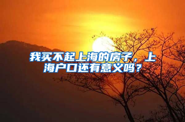 我买不起上海的房子，上海户口还有意义吗？