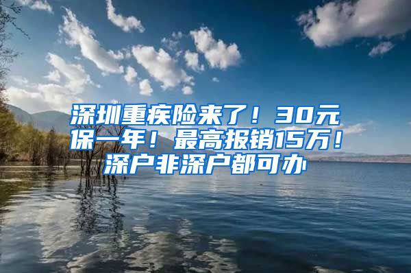 深圳重疾险来了！30元保一年！最高报销15万！深户非深户都可办