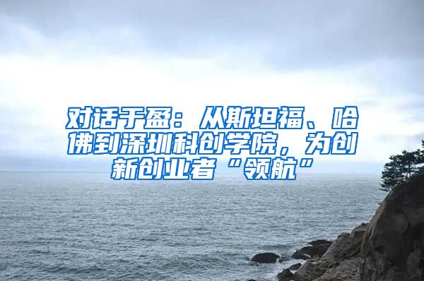 对话于盈：从斯坦福、哈佛到深圳科创学院，为创新创业者“领航”