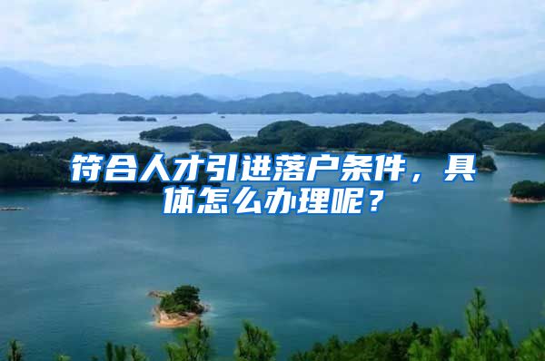 符合人才引进落户条件，具体怎么办理呢？